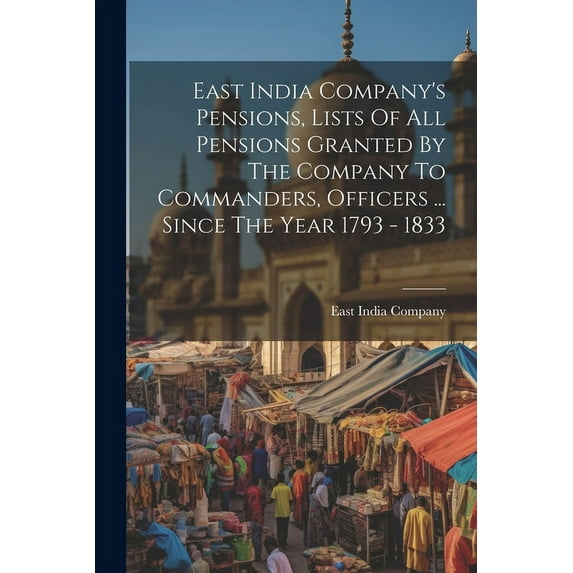East India Company's Pensions, Lists Of All Pensions Granted By The Company To Commanders, Officers ... Since The Year 1793 - 1833 (Paperback)