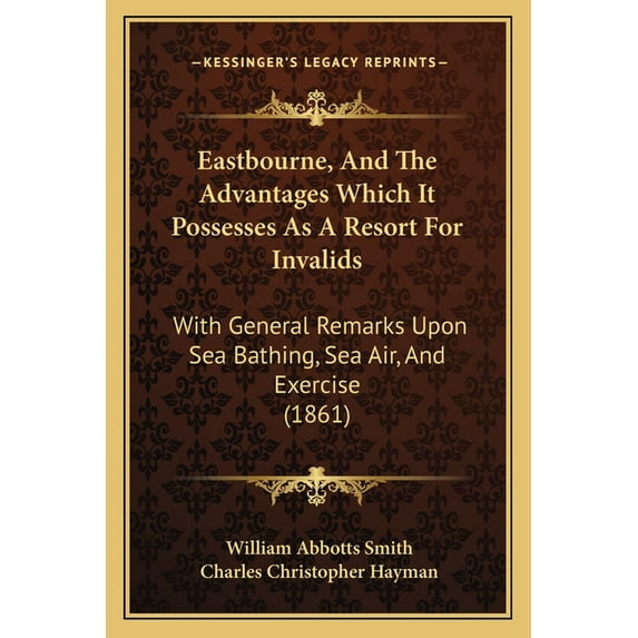 Eastbourne, And The Advantages Which It Possesses As A Resort For Invalids : With General Remarks Upon Sea Bathing, Sea Air, And Exercise (1861) (Paperback)