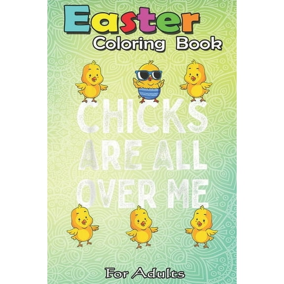 Easter Coloring Book For Adults: Chicks Are All Over Me Easter Funny Baby Chicken Kids Boys An Adult Easter Coloring Book For Teens & Adults - Great Gifts with Fun, Easy, and Relaxing (Paperback)