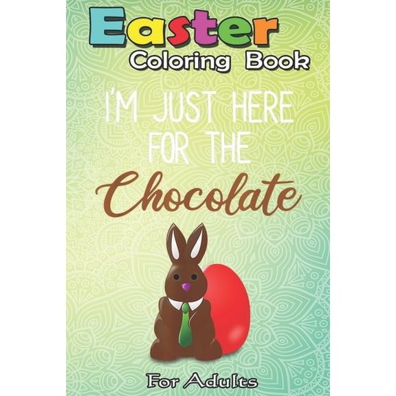 Easter Coloring Book For Adults : I'm Just Here For The Chocolate Funny Easter Bunny A Happy Easter Coloring Book For Teens & Adults - Great Gifts with Fun, Easy, and Relaxing (Paperback)