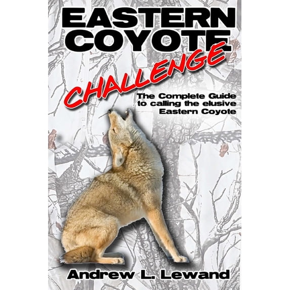 Eastern Coyote Challenge : The Complete Guide to Calling the Elusive Eastern Coyote