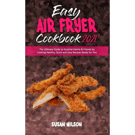 Easy Air Fryer Cookbook 2021: The Ultimate Guide to Surprise Family & Friends by Cooking Healthy, Quick and Easy Recipes Ready for You (Hardcover)