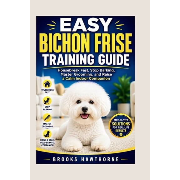 Easy Bichon Frise Training Guide: Housebreak Fast, Stop Barking, Master Grooming, and Raise a Calm Indoor Companion, (Paperback)