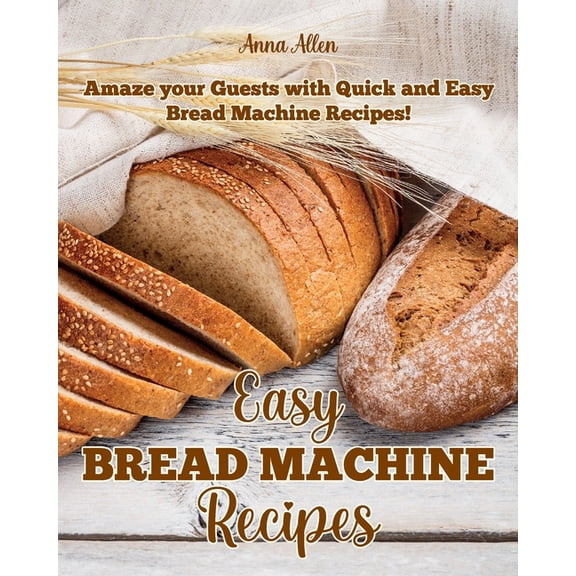 Easy Bread Machine Recipes : Amaze your guests with quick and easy Bread Machine Recipes! (Paperback)