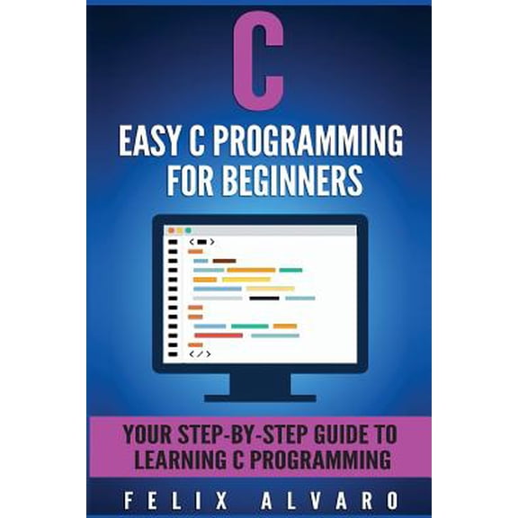 Easy C Programming for Beginners: Your Step-by-step Guide to Learning C Programming