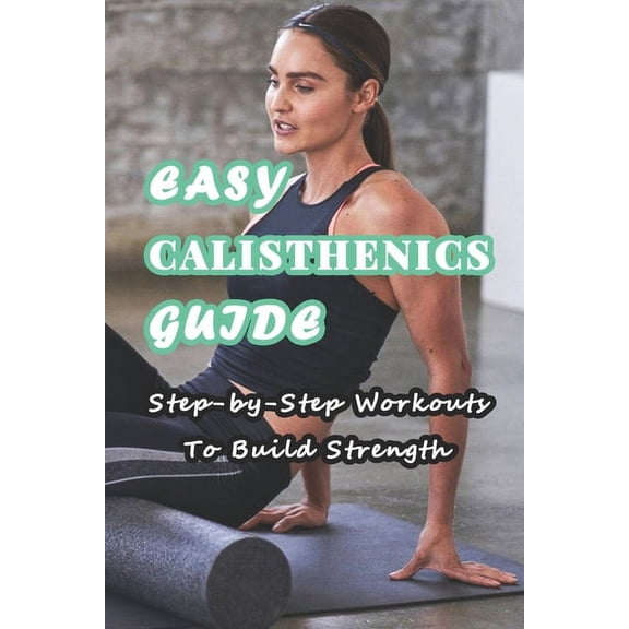 Easy Calisthenics Guide: Step-by-Step Workouts To Build Strength: Beginner Calisthenics Workout At Home, (Paperback)