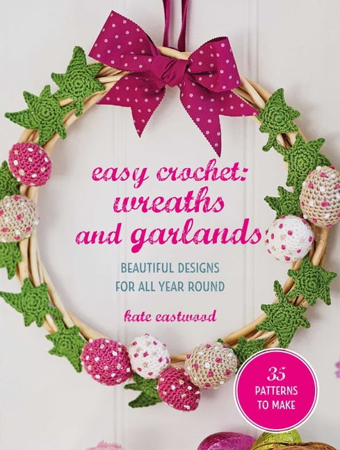 Easy Crochet: Wreaths and Garlands: 25 Patterns to Make: Beautiful Designs for All Year Round, (Paperback)