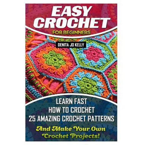 Easy Crochet for Beginners: Learn Fast How to Crochet 25 Amazing Crochet Patterns and Make Your Own Crochet Projects!: Crochet Patterns, Step by S