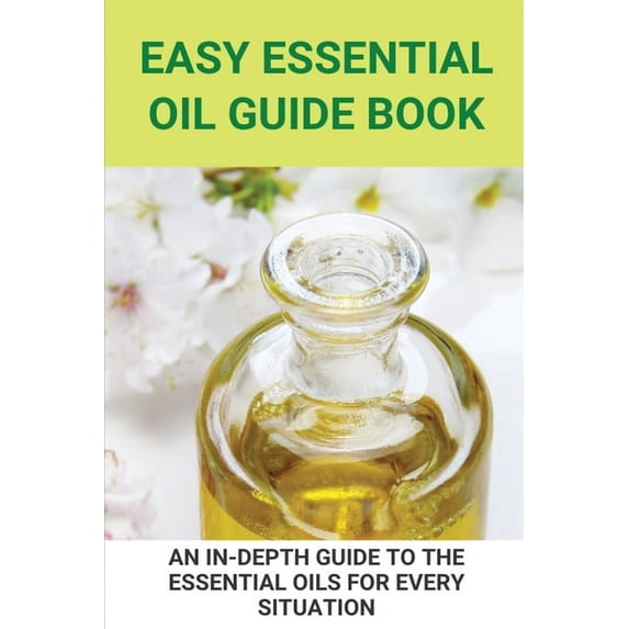 Easy Essential Oil Guide Book: An In-Depth Guide To The Essential Oils For Every Situation: Uses Of Oil