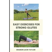 Easy Exercises for Strong Glutes Learn to Power your Motion with the Largest and Most Powerful Muscles in Your Body, Paperback
