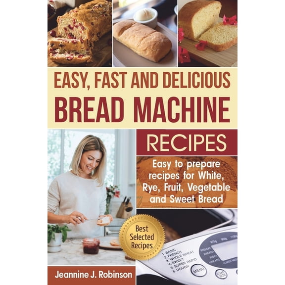 Easy, Fast and Delicious Bread Machine Recipes: Easy to prepare Recipes for White, Rye, Fruit, Vegetable and Sweet Bread (Paperback)