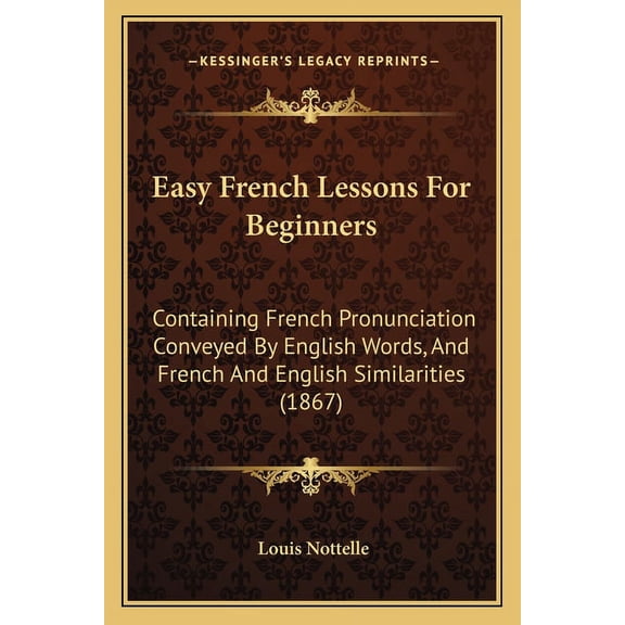 Easy French Lessons For Beginners : Containing French Pronunciation Conveyed By English Words, And French And English Similarities (1867) (Paperback)