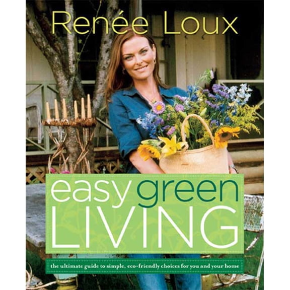 Easy Green Living : The Ultimate Guide to Simple, Eco-Friendly Choices for You and Your Home