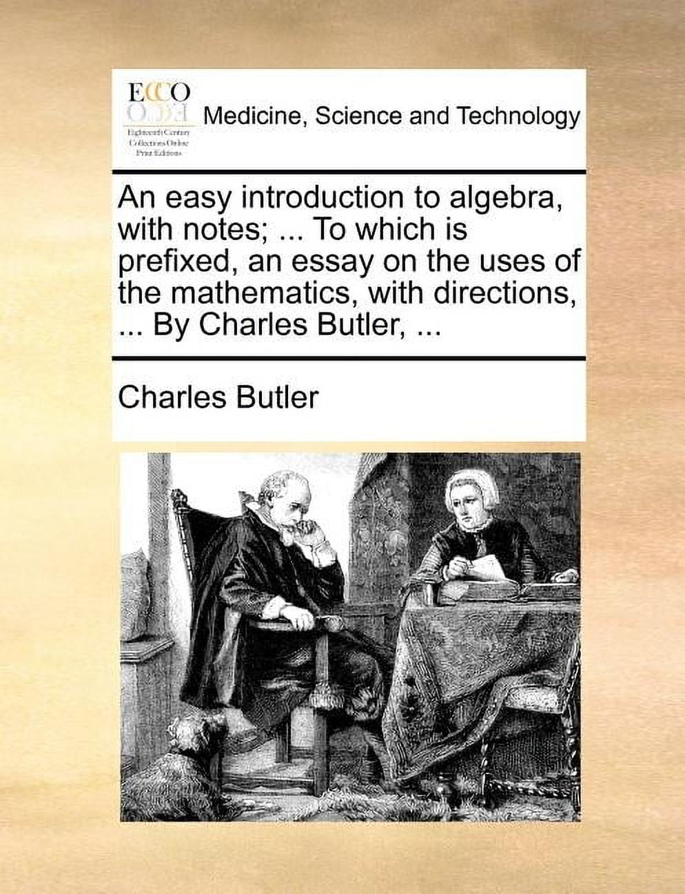An Easy Introduction to Algebra, with Notes; ... to Which Is Prefixed, an Essay on the Uses of the Mathematics, with Directions, ... by Charles Butler, ... (Paperback)