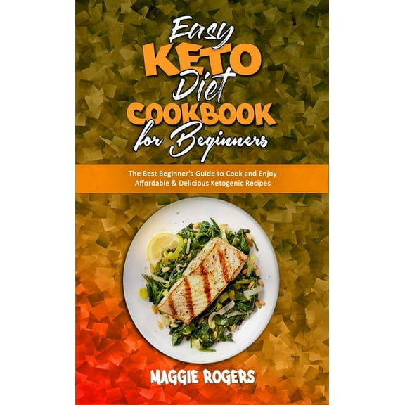 Easy Keto Diet Cookbook for Beginners: The Best Beginner's Guide to Cook and Enjoy Affordable & Delicious Ketogenic Recipes (Hardcover)