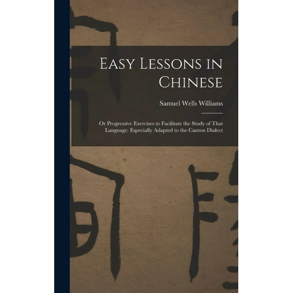 Easy Lessons in Chinese: Or Progressive Exercises to Facilitate the Study of That Language: Especially Adapted to the Canton Dialect (Hardcover)