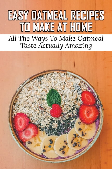 Easy Oatmeal Recipes To Make At Home: All The Ways To Make Oatmeal ...