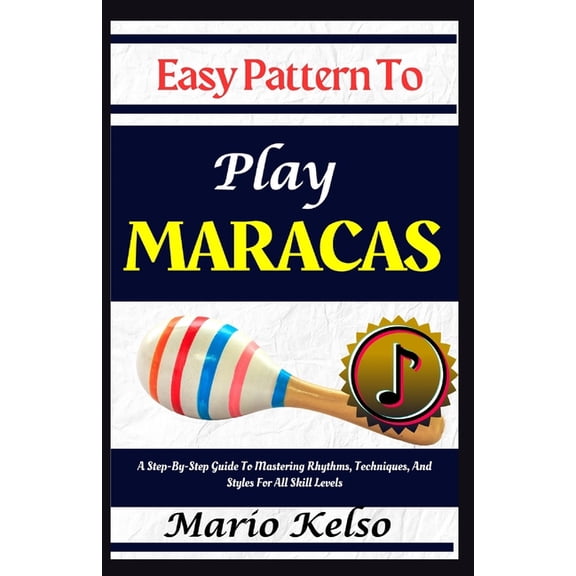 Easy Pattern To Play Maracas: A Step-By-Step Guide To Mastering Rhythms, Techniques, And Styles For All Skill Levels, (Paperback)