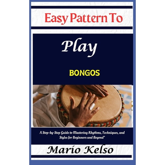 Easy Pattern To Play bongos: A Step-by-Step Guide to Mastering Rhythms, Techniques, and Styles for Beginners and Beyond&, (Paperback)