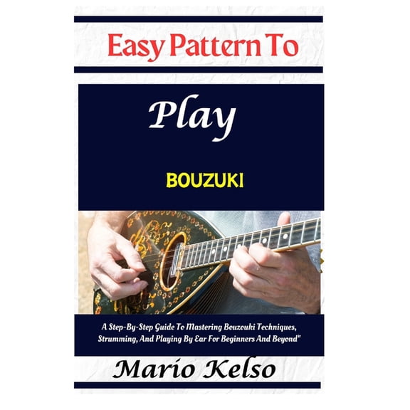 Easy Pattern To Play bouzuki: A Step-By-Step Guide To Mastering Bouzouki Techniques, Strumming, And Playing By Ear For B, (Paperback)