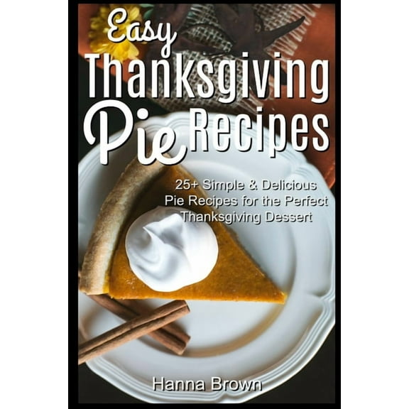 Easy Thanksgiving Pie Recipes : 25+ Simple & Delicious Pie Recipes for the Perfect Thanksgiving Dessert (Paperback)