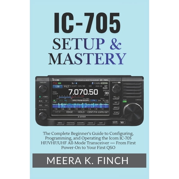 The Easy-To-Understand Modern Amateur Ra IC-705 Setup & Mastery: The Complete Beginner's Guide to Configuring, Programming, and Operating the Icom IC-705 HF/VHF/, (Paperback)