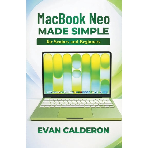 Easy-To-Use Guides MacBook Neo Made Simple for Beginners and Seniors: Complete Step-by-Step User Guide to Set Up, Install Apps, Manage File, (Paperback)