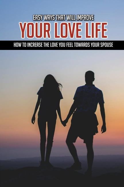 Easy Ways That Will Improve Your Love Life : How To Increase The Love You Feel Towards Your Spouse: How To Improve Your Relationship With Your Boyfriend (Paperback)