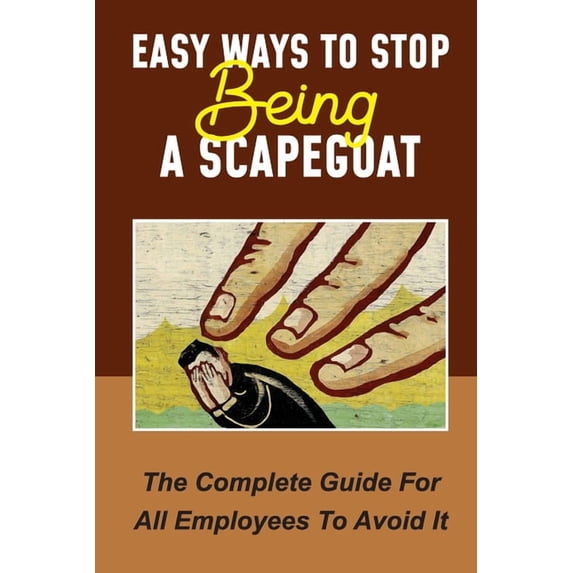 Easy Ways To Stop Being A Scapegoat: The Complete Guide For All Employees To Avoid It: Signs You Are Being Scapegoated
