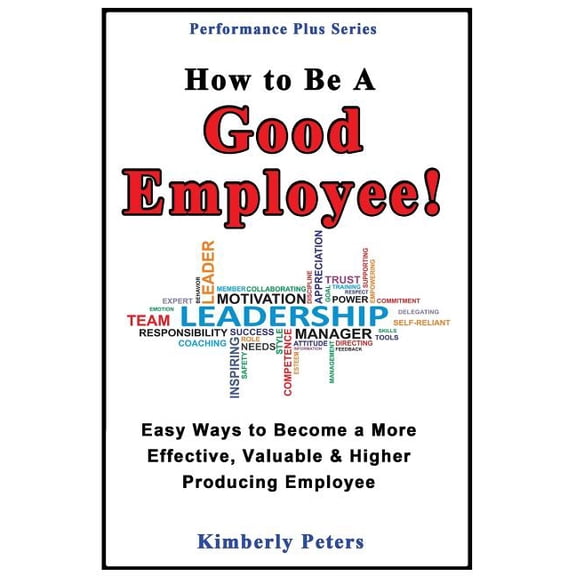 Easy Ways to Become a More Effective, Valuable and Higher Producing Employee : How to Be a Good Employee!