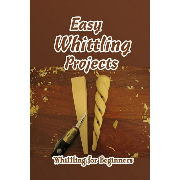 Easy Whittling Projects : Whittling for Beginners: A Beginner's Guide to Whittling (Paperback)