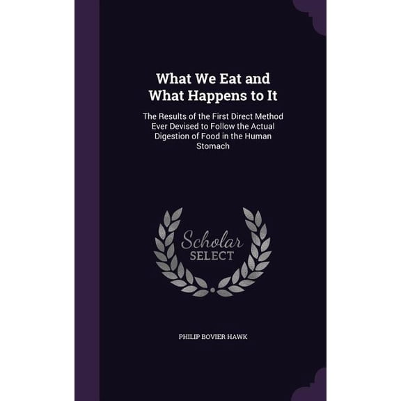 What We Eat and What Happens to It : The Results of the First Direct Method Ever Devised to Follow the Actual Digestion of Food in the Human Stomach (Hardcover)