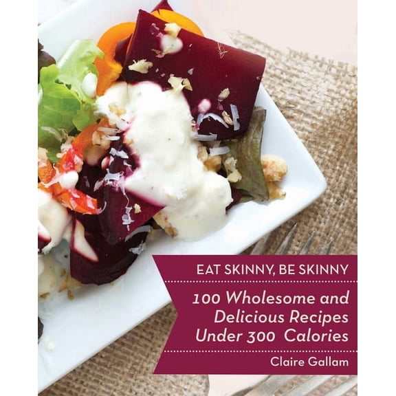 Eat Skinny, Be Skinny : 100 Wholesome and Delicious Recipes Under 300 Calories (Paperback)