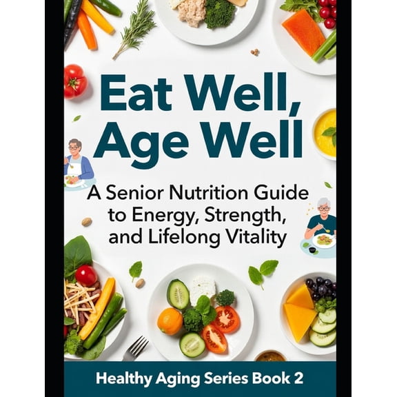 Eat Well, Age Well: A Senior Nutrition Guide to Energy, Strength, and Lifelong Vitality, (Paperback)
