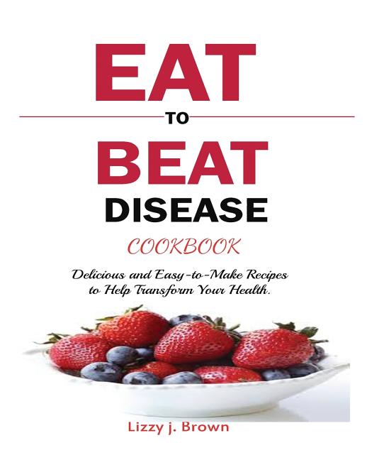 Eat to Beat Disease Cookbook : Discover an Opportunity to Take Charge ...