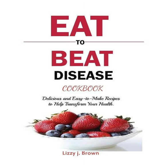 Eat to Beat Disease Cookbook: Discover an Opportunity to Take Charge of Your Lives using Food to Transform Your Health., (Paperback)