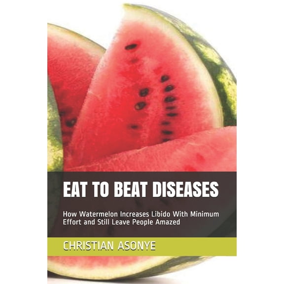Eat to Beat Diseases: How Watermelon Increases Libido With Minimum Effort and Still Leave People (Paperback) by Christian Asonye