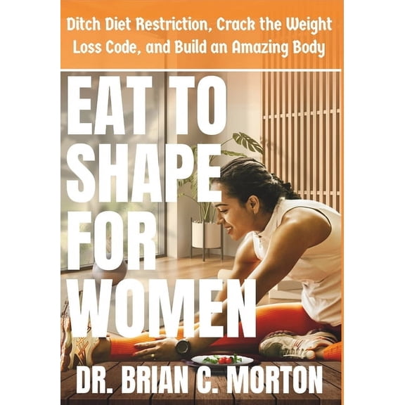 Eat to Shape for Women: Ditch Diet Restriction, Crack the Weight Loss Code, and Build an Amazing Body, (Paperback)