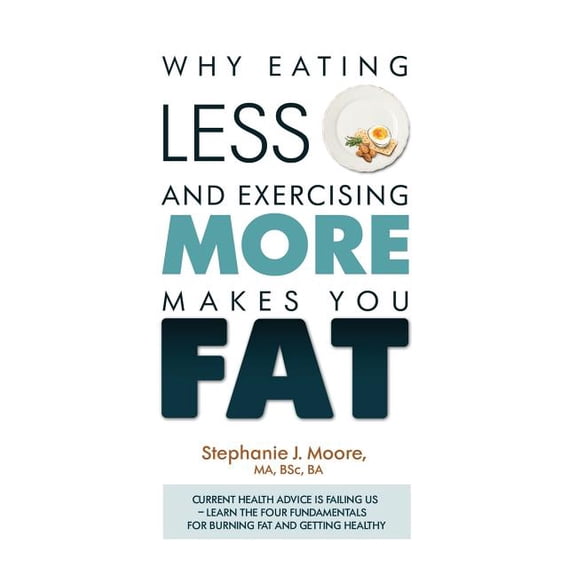 Why Eating Less and Exercising More Makes You Fat: Current Health Advice is Failing Us - Learn the Four Fundamentals For, (Paperback)