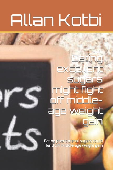 Eating excellent sugars might fight off middle-age weight gain: Eating phenomenal sugars could fend off middle-age weight gain (Paperback)