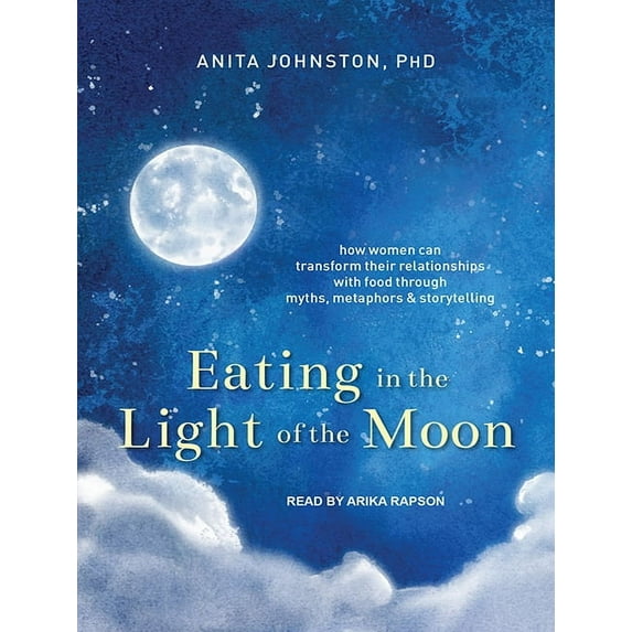 Eating in the Light of the Moon : How Women Can Transform Their Relationship with Food Through Myths, Metaphors, and Storytelling