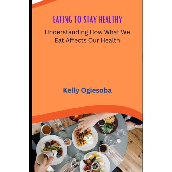 Eating to Stay Healthy : Understanding How What We Eat Affects Our Health (Paperback)