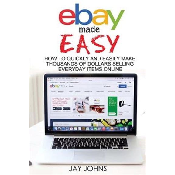 Ebay Made Easy : How to Quickly and Easily Make Thousands of Dollars Selling Everyday Items Online