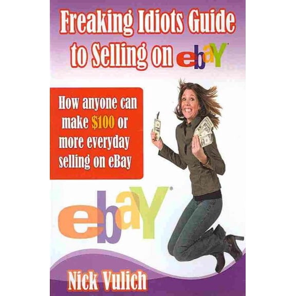 Ebay Selling Made Easy: Freaking Idiots Guide To Selling On eBay: How anyone can make $100 or more everyday selling on eBay (Paperback)
