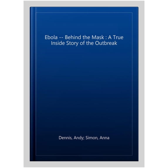 Ebola -- Behind the Mask : A True Inside Story of the Outbreak