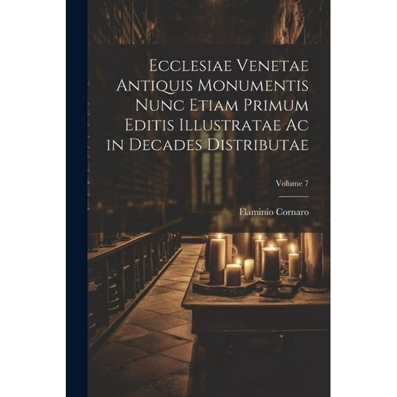 Ecclesiae Venetae Antiquis Monumentis Nunc Etiam Primum Editis Illustratae Ac in Decades Distributae; Volume 7 (Paperback)