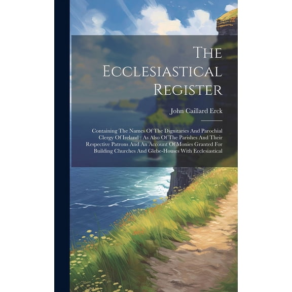 The Ecclesiastical Register : Containing The Names Of The Dignitaries And Parochial Clergy Of Ireland: As Also Of The Parishes And Their Respective Patrons And An Account Of Monies Granted For Building Churches And Glebe-houses With Ecclesiastical (Hardcover)