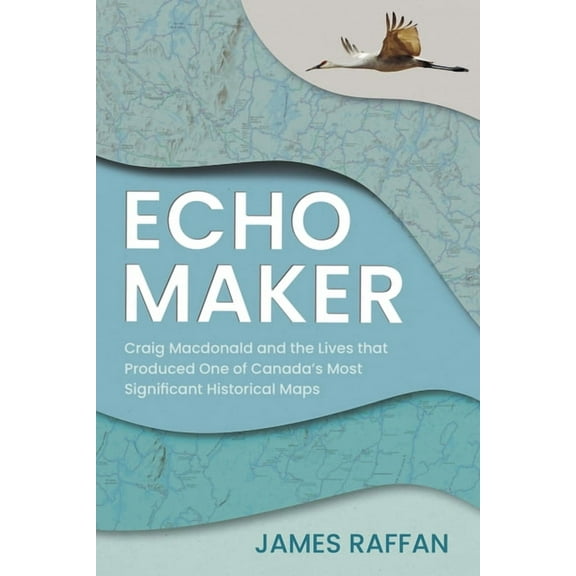 Echo Maker: Craig MacDonald and the Lives That Produced One of Canada's Most Significant Historical Maps, (Paperback)