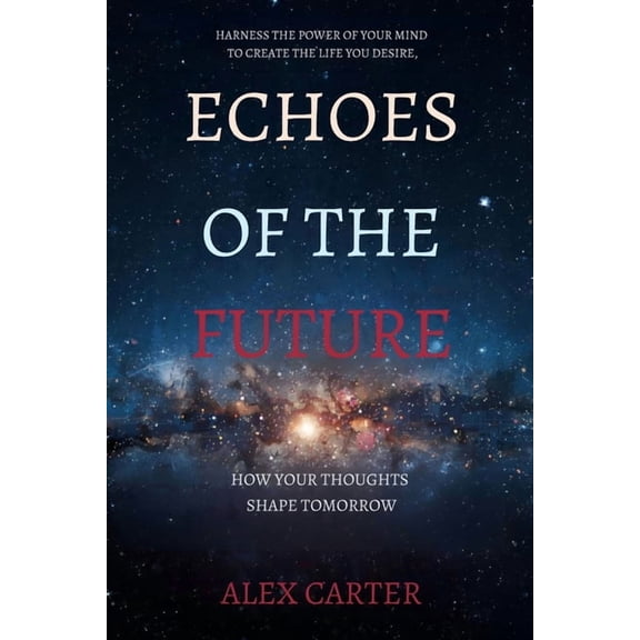 Echoes of the Future: How Your Thoughts Shape Tomorrow: Harness the Power of Your Mind to Create the Life You Desire, (Paperback)