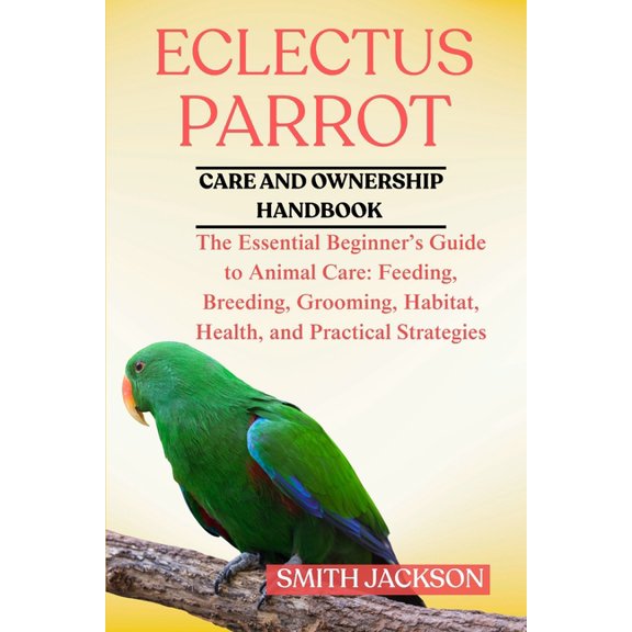 Eclectus Parrot: The Essential Beginner's Guide to Animal Care: Feeding, Breeding, Grooming, Habitat, Health, and P, (Paperback)